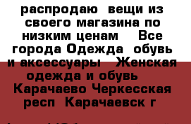 распродаю  вещи из своего магазина по низким ценам  - Все города Одежда, обувь и аксессуары » Женская одежда и обувь   . Карачаево-Черкесская респ.,Карачаевск г.